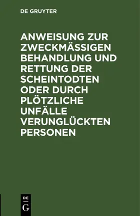 Degruyter |  Anweisung zur zweckmäßigen Behandlung und Rettung der Scheintodten oder durch plötzliche Unfälle verunglückten Personen | Buch |  Sack Fachmedien