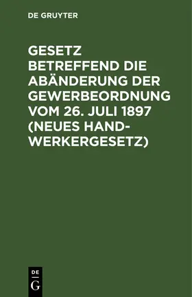 Degruyter |  Gesetz betreffend die Abänderung der Gewerbeordnung vom 26. Juli 1897 (Neues Handwerkergesetz) | Buch |  Sack Fachmedien