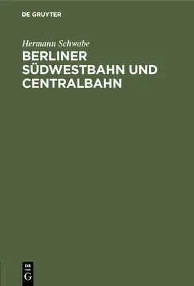 Schwabe | Berliner Südwestbahn und Centralbahn | Buch | 978-3-11-115738-2 | www.sack.de