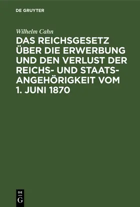 Cahn |  Das Reichsgesetz über die Erwerbung und den Verlust der Reichs- und Staatsangehörigkeit vom 1. Juni 1870 | Buch |  Sack Fachmedien