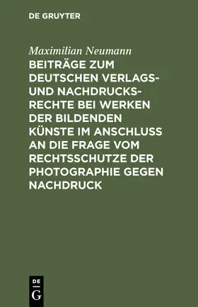 Neumann |  Beiträge zum deutschen Verlags- und Nachdrucksrechte bei Werken der bildenden Künste im Anschluß an die Frage vom Rechtsschutze der Photographie gegen Nachdruck | Buch |  Sack Fachmedien