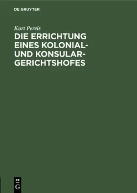 Perels |  Die Errichtung eines Kolonial- und Konsular-Gerichtshofes | Buch |  Sack Fachmedien