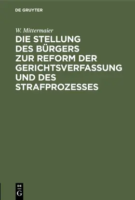 Mittermaier |  Die Stellung des Bürgers zur Reform der Gerichtsverfassung und des Strafprozesses | Buch |  Sack Fachmedien