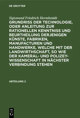 Hermbstädt |  Sigismund Friedrich Hermbstädt: Grundriss der Technologie, oder Anleitung zur rationellen Kenntniß und Beurtheilung derjenigen Künste, Fabriken, Manufacturen und Handwerke, welche mit der Landwirthschaft, so wie der Kameral- und Polizey-Wissenschaft in nächster Verbindung stehen. Abteilung 2 | Buch |  Sack Fachmedien