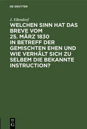 Ellendorf |  Welchen Sinn hat das Breve vom 25. März 1830 in Betreff der gemischten Ehen und wie verhält sich zu selbem die bekannte Instruction? | Buch |  Sack Fachmedien