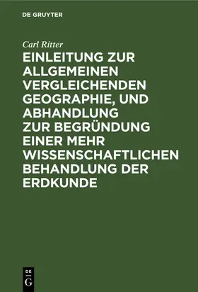 Ritter |  Einleitung zur allgemeinen vergleichenden Geographie, und Abhandlung zur Begründung einer mehr wissenschaftlichen Behandlung der Erdkunde | Buch |  Sack Fachmedien