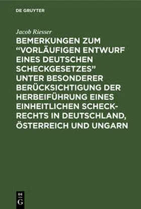 Riesser |  Bemerkungen zum "Vorläufigen Entwurf eines Deutschen Scheckgesetzes" unter besonderer Berücksichtigung der Herbeiführung eines einheitlichen Scheck-Rechts in Deutschland, Österreich und Ungarn | Buch |  Sack Fachmedien