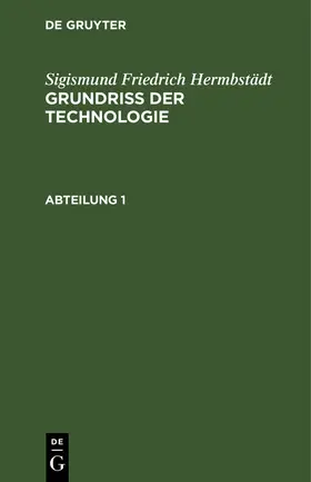 Hermbstädt |  Sigismund Friedrich Hermbstädt: Grundriss der Technologie, oder Anleitung zur rationellen Kenntniß und Beurtheilung derjenigen Künste, Fabriken, Manufacturen und Handwerke, welche mit der Landwirthschaft, so wie der Kameral- und Polizey-Wissenschaft in nächster Verbindung stehen. Abteilung 1 | Buch |  Sack Fachmedien