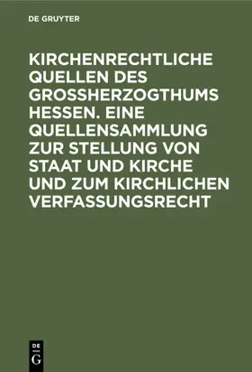 Degruyter |  Kirchenrechtliche Quellen des Großherzogthums Hessen. Eine Quellensammlung zur Stellung von Staat und Kirche und zum kirchlichen Verfassungsrecht | Buch |  Sack Fachmedien