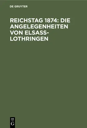 Degruyter |  Reichstag 1874: Die Angelegenheiten von Elsaß-Lothringen | Buch |  Sack Fachmedien