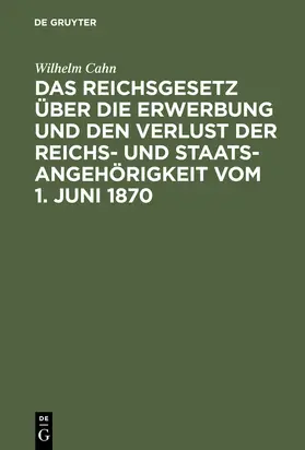 Cahn |  Das Reichsgesetz über die Erwerbung und den Verlust der Reichs- und Staatsangehörigkeit vom 1. Juni 1870 | Buch |  Sack Fachmedien