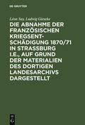 Say / Gieseke |  Die Abnahme der französischen Kriegsentschädigung 1870/71 in Strassburg i.E., auf Grund der Materialien des dortigen Landesarchivs dargestellt | Buch |  Sack Fachmedien