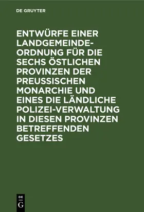 Degruyter |  Entwürfe einer Landgemeinde-Ordnung für die sechs östlichen Provinzen der Preußischen Monarchie und eines die ländliche Polizei-Verwaltung in diesen Provinzen betreffenden Gesetzes | Buch |  Sack Fachmedien