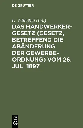 Wilhelmi | Das Handwerkergesetz (Gesetz, betreffend die Abänderung der Gewerbeordnung) vom 26. Juli 1897 | Buch | 978-3-11-127575-8 | sack.de