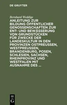 Weddige |  Anleitung zur Bildung öffentlicher Genossenschaften zur Ent- und Bewässerung von Grundstücken für Zwecke der Landeskultur in den Provinzen Ostpreussen, Westpreussen, Brandenburg, Posen, Schlesien, Sachsen, Rheinprovinz und Westfalen mit Ausnahme des ... | Buch |  Sack Fachmedien