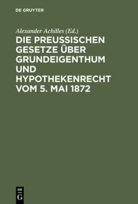 Achilles |  Die Preußischen Gesetze über Grundeigenthum und Hypothekenrecht vom 5. Mai 1872 | Buch |  Sack Fachmedien