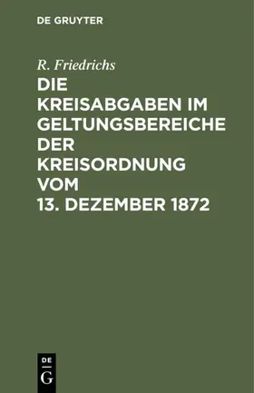 Friedrichs |  Die Kreisabgaben im Geltungsbereiche der Kreisordnung vom 13. Dezember 1872 | Buch |  Sack Fachmedien