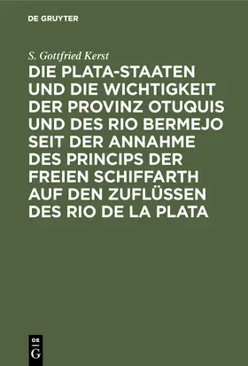 Kerst |  Die Plata-Staaten und die Wichtigkeit der Provinz Otuquis und des Rio Bermejo seit der Annahme des Princips der freien Schiffarth auf den Zuflüssen des Rio de la Plata | Buch |  Sack Fachmedien