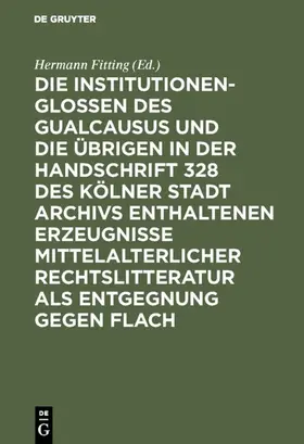 Fitting |  Die Institutionenglossen des Gualcausus und die übrigen in der Handschrift 328 des Kölner Stadt Archivs enthaltenen Erzeugnisse mittelalterlicher Rechtslitteratur als Entgegnung gegen Flach | Buch |  Sack Fachmedien