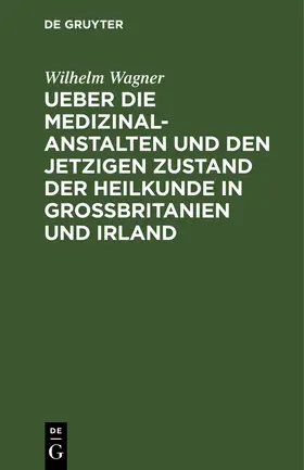 Wagner |  Ueber die Medizinal-Anstalten und den jetzigen Zustand der Heilkunde in Grossbritanien und Irland | Buch |  Sack Fachmedien