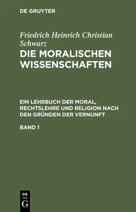 Schwarz |  Friedrich Heinrich Christian Schwarz: Die moralischen Wissenschaften. Ein Lehrbuch der Moral, Rechtslehre und Religion nach den Gründen der Vernunft. Band 1 | eBook | Sack Fachmedien