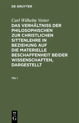 Vetter |  Carl Wilhelm Vetter: Das Verhältniß der philosophischen zur christlichen Sittenlehre in Beziehung auf die materielle Beschaffenheit beider Wissenschaften, dargestellt. Teil 1 | eBook | Sack Fachmedien