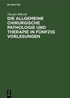 Billroth |  Die allgemeine chirurgische Pathologie und Therapie in fünfzig Vorlesungen | eBook | Sack Fachmedien