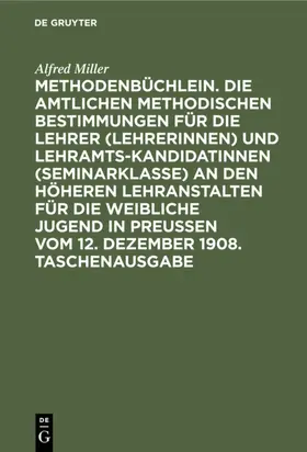 Miller | Methodenbüchlein. Die amtlichen methodischen Bestimmungen für die Lehrer (Lehrerinnen) und Lehramtskandidatinnen (Seminarklasse) an den höheren Lehranstalten für die weibliche Jugend in Preussen vom 12. Dezember 1908. Taschenausgabe | E-Book | www.sack.de