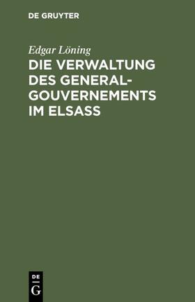 Löning | Die Verwaltung des General-Gouvernements im Elsass | E-Book | sack.de