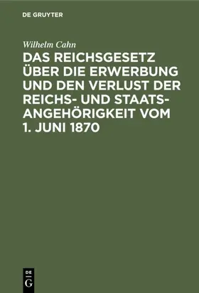 Cahn |  Das Reichsgesetz über die Erwerbung und den Verlust der Reichs- und Staatsangehörigkeit vom 1. Juni 1870 | eBook | Sack Fachmedien