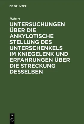 Robert |  Untersuchungen über die ankylotische Stellung des Unterschenkels im Kniegelenk und Erfahrungen über die Streckung desselben | eBook | Sack Fachmedien