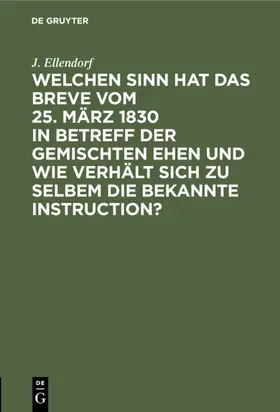 Ellendorf |  Welchen Sinn hat das Breve vom 25. März 1830 in Betreff der gemischten Ehen und wie verhält sich zu selbem die bekannte Instruction? | eBook | Sack Fachmedien