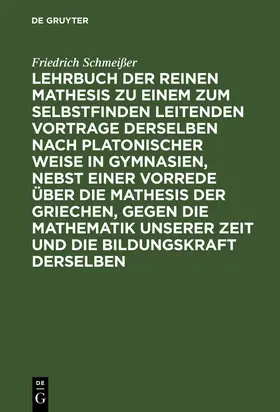 Schmeißer |  Lehrbuch der reinen Mathesis zu einem zum Selbstfinden leitenden Vortrage derselben nach Platonischer Weise in Gymnasien, nebst einer Vorrede über die Mathesis der Griechen, gegen die Mathematik unserer Zeit und die Bildungskraft derselben | eBook | Sack Fachmedien