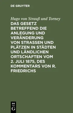 Strauß und Torney |  Das Gesetz betreffend die Anlegung und Veränderung von Straßen und Plätzen in Städten und ländlichen Ortschaften vom 2. Juli 1875, des Kommentars von R. Friedrichs | eBook | Sack Fachmedien