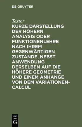 Textor |  Kurze Darstellung der höhern Analysis oder Funktionenlehre nach ihrem gegenwärtigen Zustande, nebst Anwendung derselben auf die höhere Geometrie und einem Anhange von dem Variationen-Calcül | eBook | Sack Fachmedien