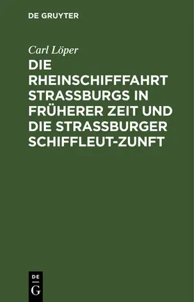 Löper |  Die Rheinschifffahrt Straßburgs in früherer Zeit und die Straßburger Schiffleut-Zunft | eBook | Sack Fachmedien