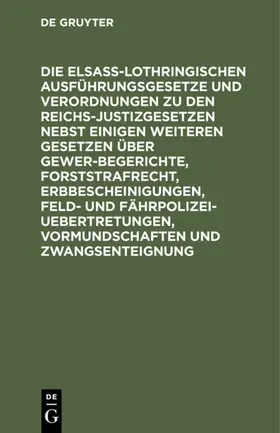 Die Elsaß-Lothringischen Ausführungsgesetze und Verordnungen zu den Reichs-Justizgesetzen nebst einigen weiteren Gesetzen über Gewerbegerichte, Forststrafrecht, Erbbescheinigungen, Feld- und Fährpolizei-Uebertretungen, Vormundschaften und Zwangsenteignung | E-Book | www.sack.de