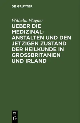Wagner |  Ueber die Medizinal-Anstalten und den jetzigen Zustand der Heilkunde in Grossbritanien und Irland ; Mit elf Abbildungen | eBook | Sack Fachmedien