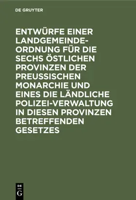 Entwürfe einer Landgemeinde-Ordnung für die sechs östlichen Provinzen der Preußischen Monarchie und eines die ländliche Polizei-Verwaltung in diesen Provinzen betreffenden Gesetzes | E-Book | www.sack.de