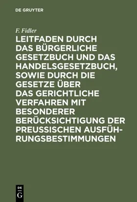 Fidler |  Leitfaden durch das Bürgerliche Gesetzbuch und das Handelsgesetzbuch, sowie durch die Gesetze über das gerichtliche Verfahren mit besonderer Berücksichtigung der preussischen Ausführungsbestimmungen | eBook | Sack Fachmedien