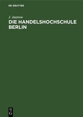 Jastrow |  Die Handelshochschule Berlin. Bericht über das erste Studienjahr Oktober 1906/7 | Buch |  Sack Fachmedien