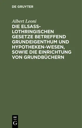 Leoni | Die Elsaß-Lothringischen Gesetze betreffend Grundeigenthum und Hypothekenwesen, sowie die Einrichtung von Grundbüchern | Buch | 978-3-11-233753-0 | www.sack.de