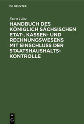 Löbe | Handbuch des Königlich Sächsischen Etat-, Kassen- und Rechnungswesens mit Einschluss der Staatshaushaltskontrolle | Buch | 978-3-11-234069-1 | sack.de
