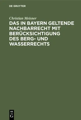 Meisner |  Das in Bayern geltende Nachbarrecht mit Berücksichtigung des Berg- und Wasserrechts | eBook | Sack Fachmedien