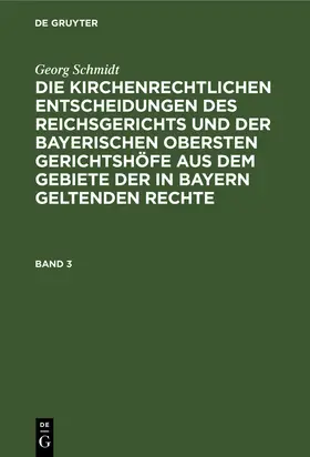Schmidt |  Georg Schmidt: Die kirchenrechtlichen Entscheidungen des Reichsgerichts und der Bayerischen obersten Gerichtshöfe aus dem Gebiete der in Bayern geltenden Rechte. Band 3 | Buch |  Sack Fachmedien