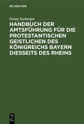 Seeberger | Handbuch der Amtsführung für die protestantischen Geistlichen des Königreichs Bayern diesseits des Rheins | Buch | 978-3-11-236471-0 | www.sack.de