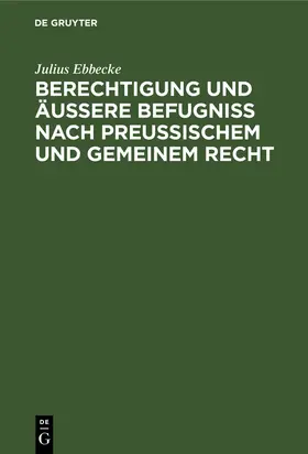 Ebbecke |  Berechtigung und äußere Befugniß nach Preußischem und gemeinem Recht | Buch |  Sack Fachmedien