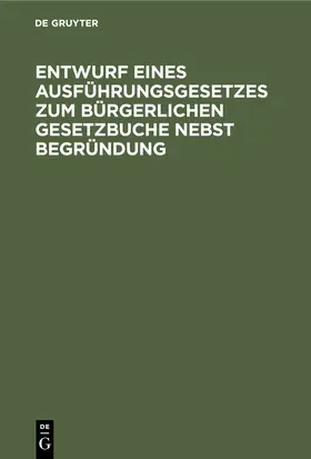 Degruyter |  Entwurf eines Ausführungsgesetzes zum Bürgerlichen Gesetzbuche nebst Begründung | Buch |  Sack Fachmedien