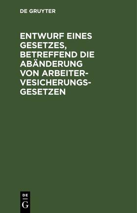Entwurf eines Gesetzes, betreffend die Abänderung von Arbeitervesicherungsgesetzen | E-Book | sack.de