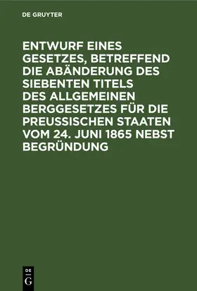 Degruyter |  Entwurf eines Gesetzes, betreffend die Abänderung des siebenten Titels des Allgemeinen Berggesetzes für die Preußischen Staaten vom 24. Juni 1865 nebst Begründung | Buch |  Sack Fachmedien